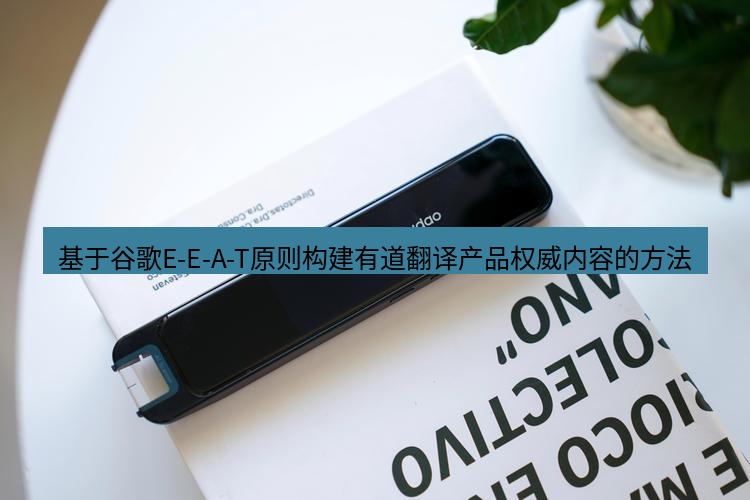 有道词典 基于谷歌E-E-A-T原则构建有道翻译产品权威内容的方法