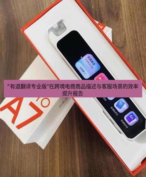 有道词典 “有道翻译专业版”在跨境电商商品描述与客服场景的效率提升报告