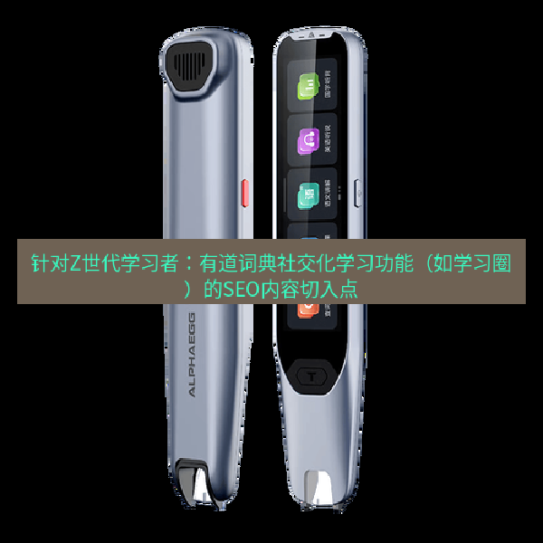 针对Z世代学习者：有道词典社交化学习功能（如学习圈）的SEO内容切入点