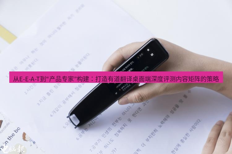 有道词典 从E-E-A-T到“产品专家”构建：打造有道翻译桌面端深度评测内容矩阵的策略