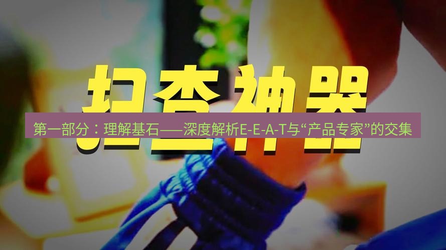 有道词典 第一部分：理解基石——深度解析E-E-A-T与“产品专家”的交集
