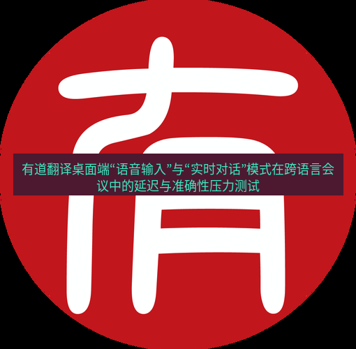 有道词典 有道翻译桌面端“语音输入”与“实时对话”模式在跨语言会议中的延迟与准确性压力测试